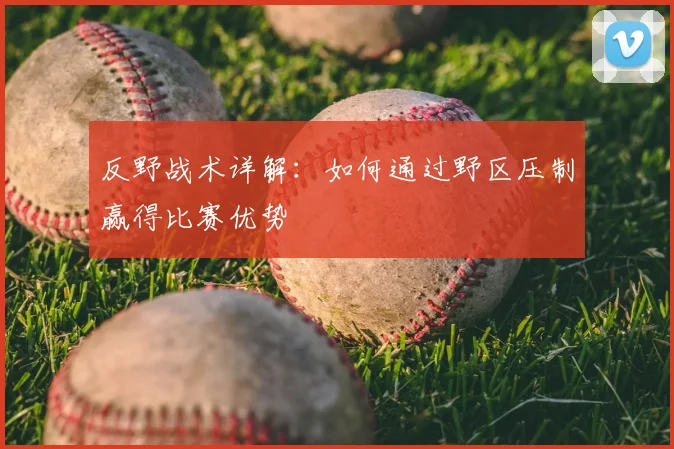 反野战术详解:如何通过野区压制赢得比赛优势