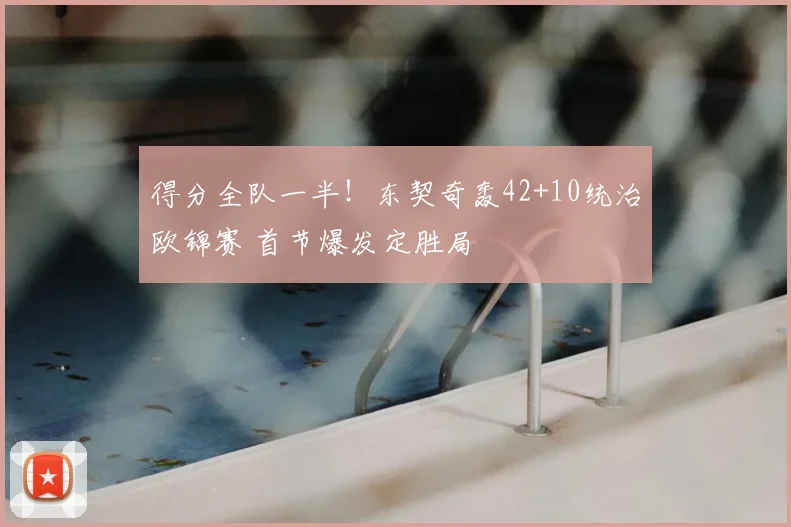 得分全队一半！东契奇轰42+10统治欧锦赛 首节爆发定胜局