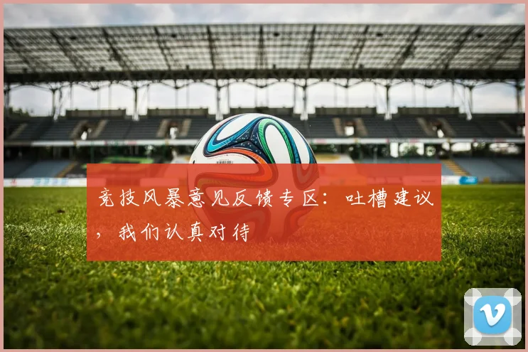 竞技风暴意见反馈专区：吐槽建议，我们认真对待