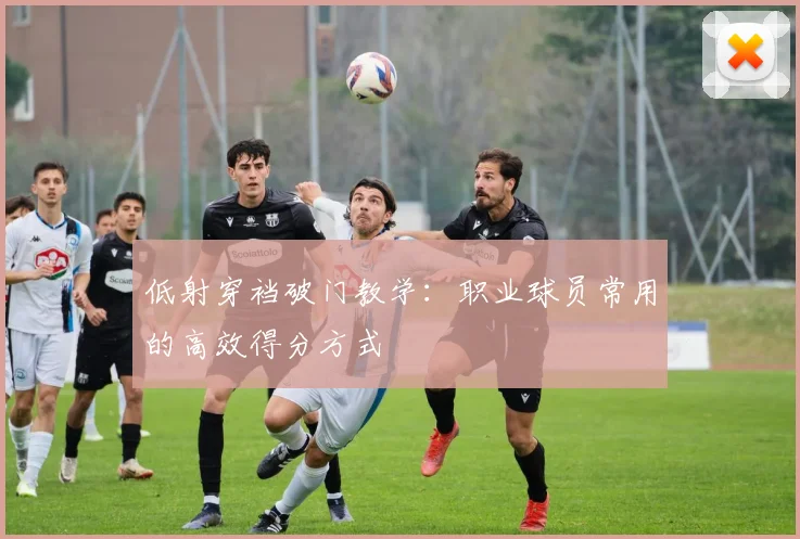 低射穿裆破门教学:职业球员常用的高效得分方式