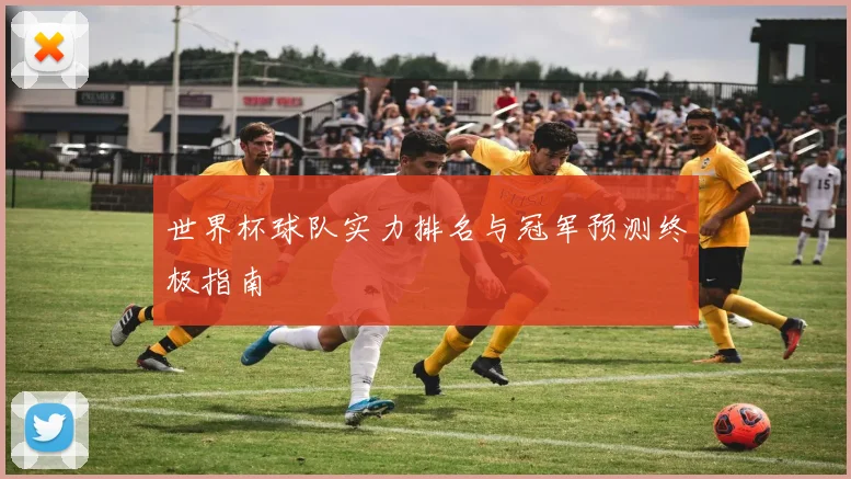 世界杯球队实力排名与冠军预测终极指南