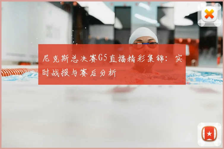尼克斯总决赛G5直播精彩集锦:实时战报与赛后分析