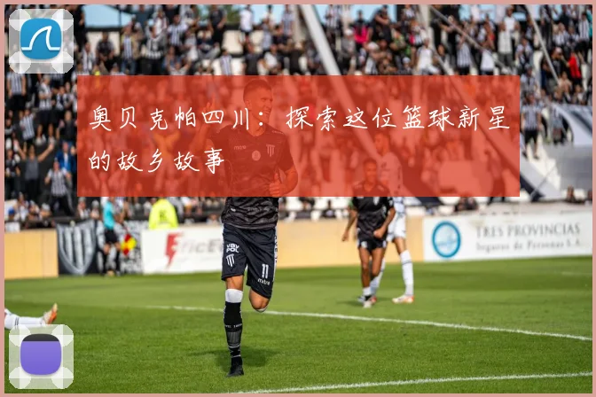 奥贝克帕四川：探索这位篮球新星的故乡故事