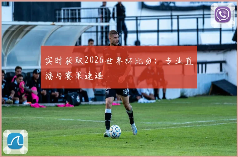 实时获取2026世界杯比分：专业直播与赛果速递
