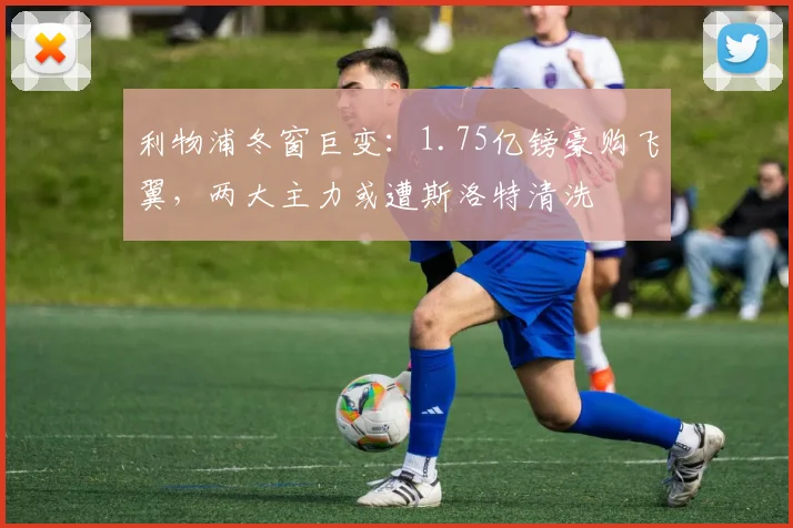利物浦冬窗巨变：1.75亿镑豪购飞翼，两大主力或遭斯洛特清洗