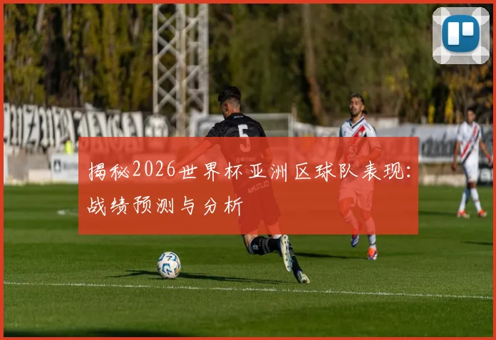 揭秘2026世界杯亚洲区球队表现：战绩预测与分析