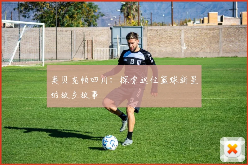 奥贝克帕四川：探索这位篮球新星的故乡故事