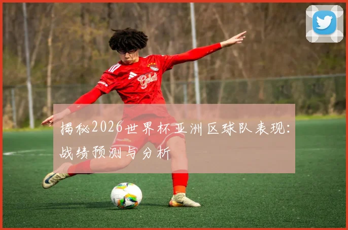 揭秘2026世界杯亚洲区球队表现：战绩预测与分析