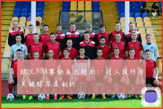 欧文NBA赛场高光时刻:过人技巧与关键球深度剖析