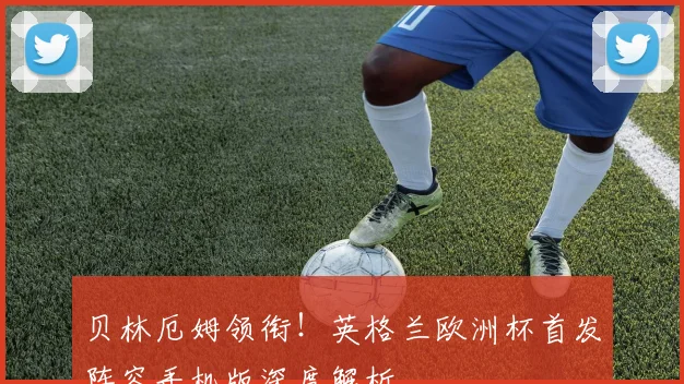 贝林厄姆领衔！英格兰欧洲杯首发阵容手机版深度解析