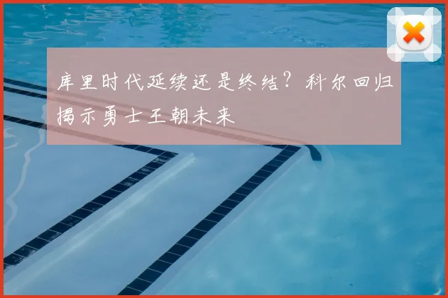 库里时代延续还是终结？科尔回归揭示勇士王朝未来
