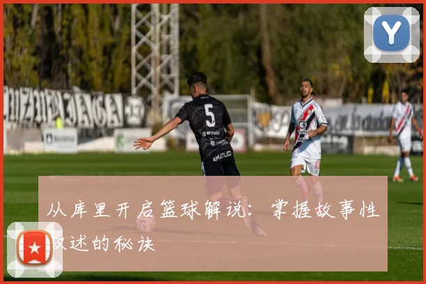 从库里开启篮球解说：掌握故事性叙述的秘诀
