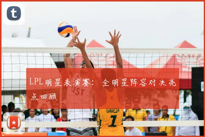 LPL明星表演赛：全明星阵容对决亮点回顾