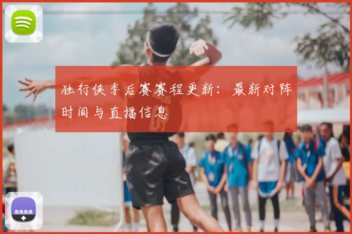 独行侠季后赛赛程更新:最新对阵时间与直播信息