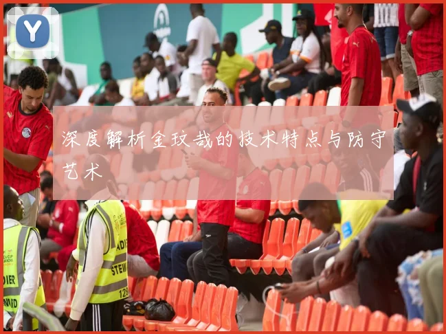 深度解析金玟哉的技术特点与防守艺术