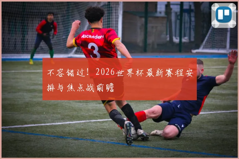 不容错过！2026世界杯最新赛程安排与焦点战前瞻