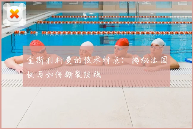 金斯利科曼的技术特点:揭秘法国快马如何撕裂防线