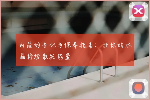 白晶的净化与保养指南：让你的水晶持续散发能量