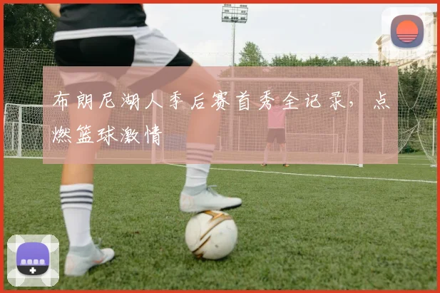 布朗尼湖人季后赛首秀全记录，点燃篮球激情