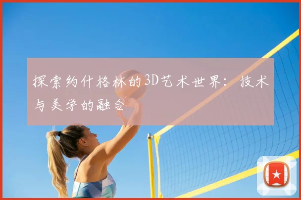 探索约什格林的3D艺术世界：技术与美学的融合