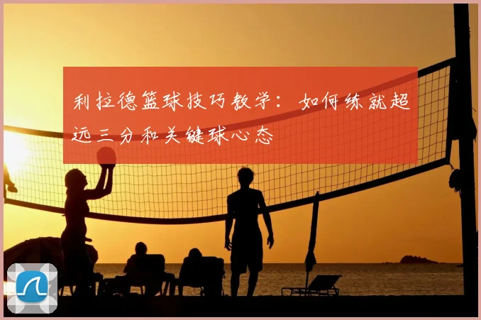 利拉德篮球技巧教学：如何练就超远三分和关键球心态