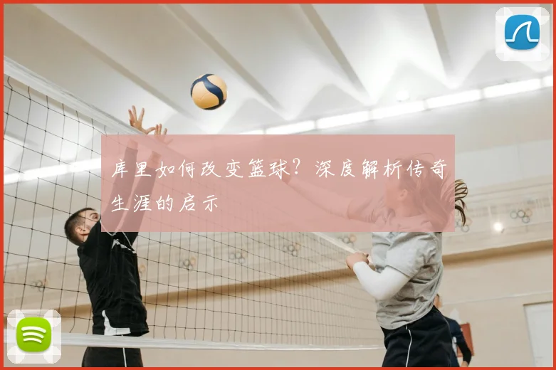 库里如何改变篮球？深度解析传奇生涯的启示