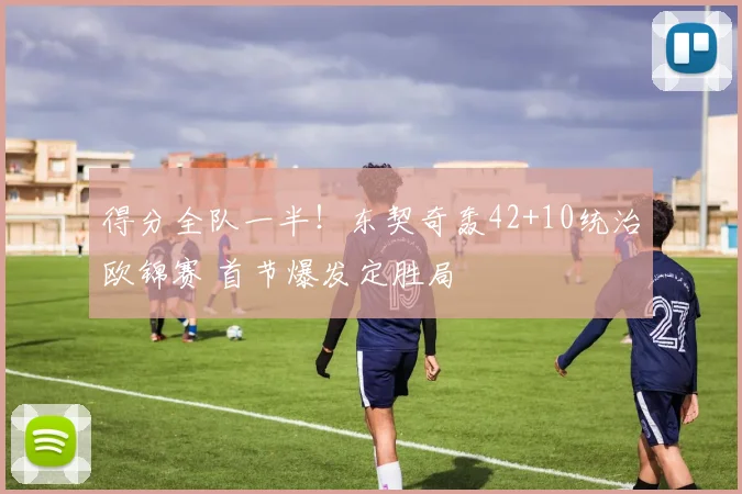得分全队一半！东契奇轰42+10统治欧锦赛 首节爆发定胜局