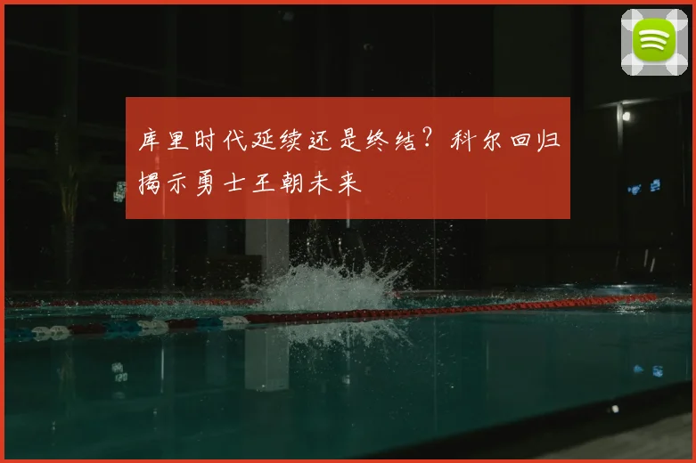 库里时代延续还是终结？科尔回归揭示勇士王朝未来