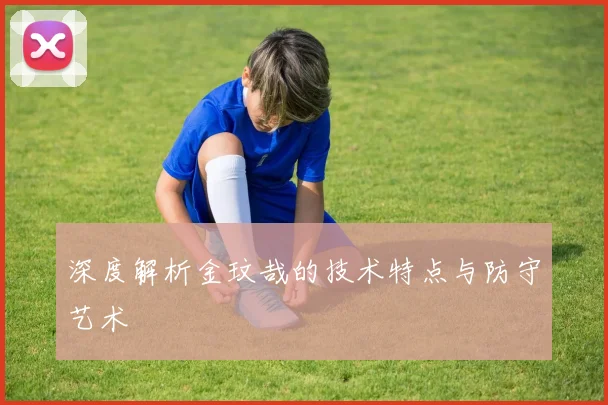 深度解析金玟哉的技术特点与防守艺术